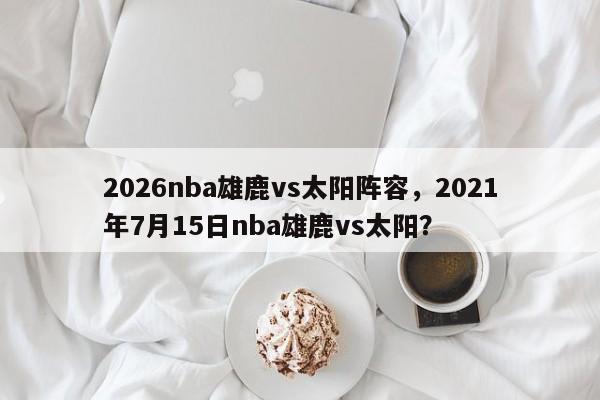 2026nba雄鹿vs太阳阵容，2021年7月15日nba雄鹿vs太阳？