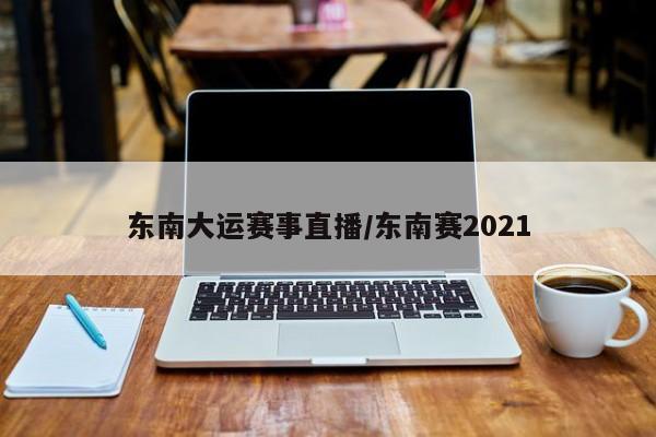 东南大运赛事直播/东南赛2021