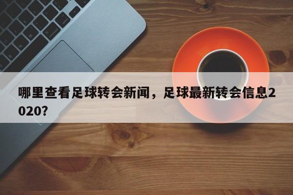 哪里查看足球转会新闻，足球最新转会信息2020？