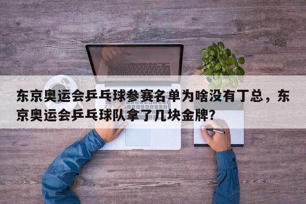 东京奥运会乒乓球参赛名单为啥没有丁总，东京奥运会乒乓球队拿了几块金牌？