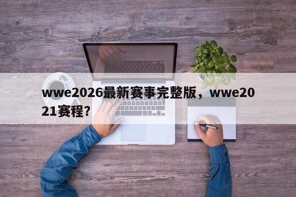 wwe2026最新赛事完整版，wwe2021赛程？