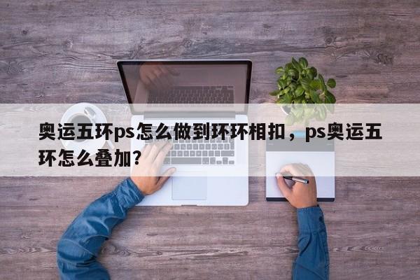 奥运五环ps怎么做到环环相扣，ps奥运五环怎么叠加？