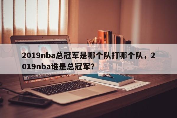 2019nba总冠军是哪个队打哪个队，2019nba谁是总冠军？