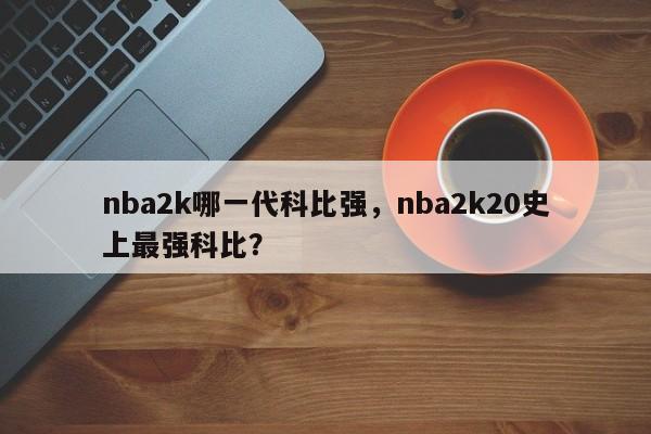 nba2k哪一代科比强，nba2k20史上最强科比？