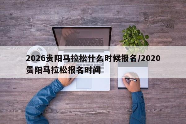 2026贵阳马拉松什么时候报名/2020贵阳马拉松报名时间