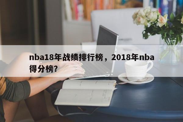 nba18年战绩排行榜，2018年nba得分榜？