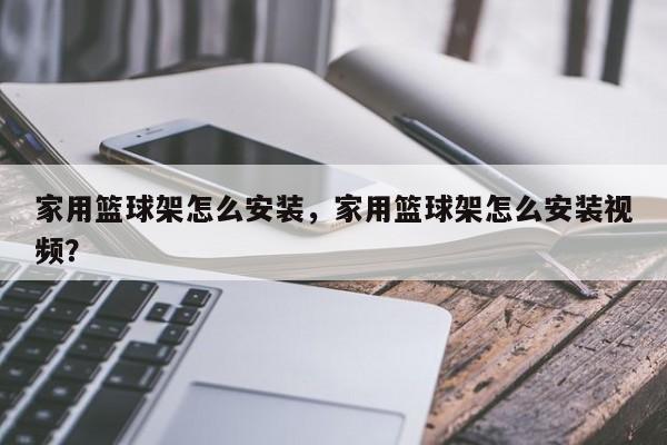 家用篮球架怎么安装，家用篮球架怎么安装视频？