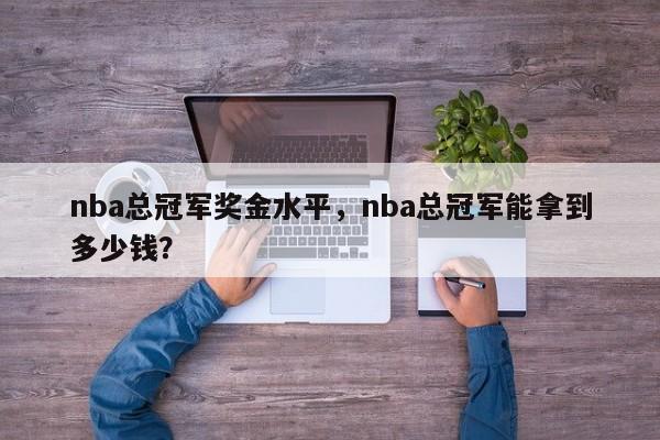 nba总冠军奖金水平，nba总冠军能拿到多少钱？