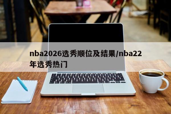 nba2026选秀顺位及结果/nba22年选秀热门