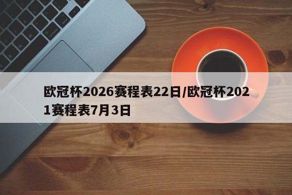 欧冠杯2026赛程表22日/欧冠杯2021赛程表7月3日