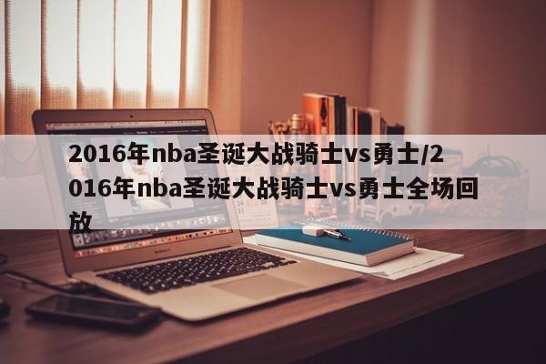 2016年nba圣诞大战骑士vs勇士/2016年nba圣诞大战骑士vs勇士全场回放