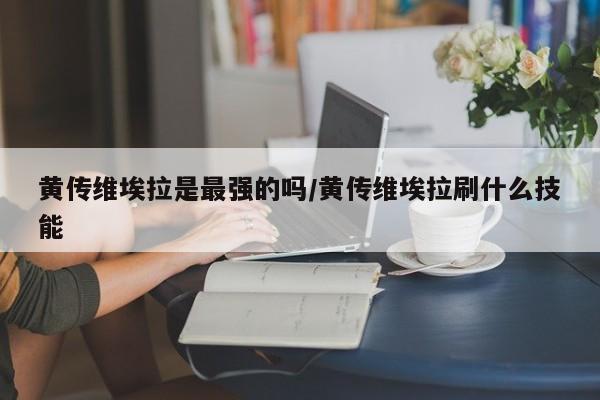黄传维埃拉是最强的吗/黄传维埃拉刷什么技能