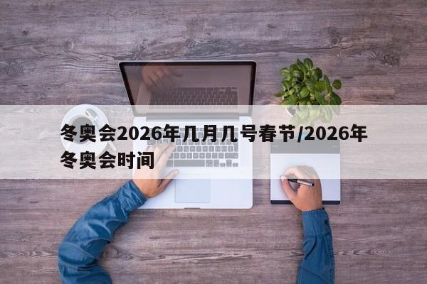 冬奥会2026年几月几号春节/2026年冬奥会时间