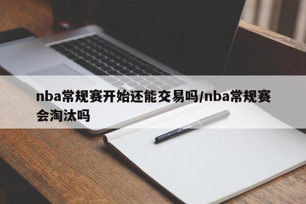 nba常规赛开始还能交易吗/nba常规赛会淘汰吗