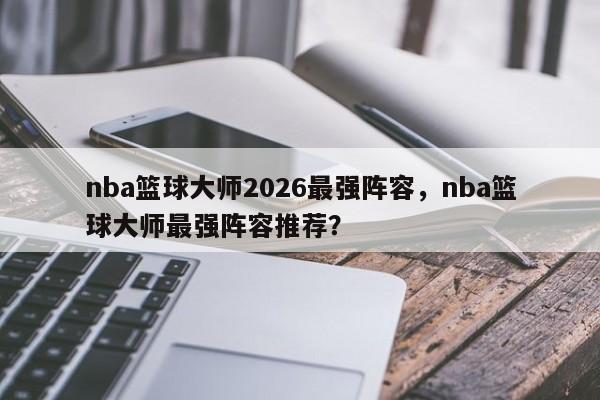 nba篮球大师2026最强阵容，nba篮球大师最强阵容推荐？