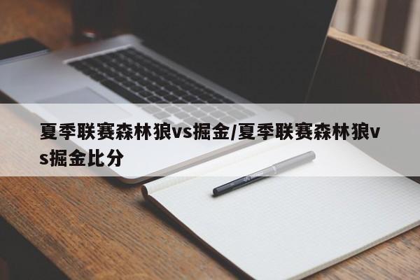 夏季联赛森林狼vs掘金/夏季联赛森林狼vs掘金比分