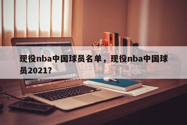 现役nba中国球员名单，现役nba中国球员2021？
