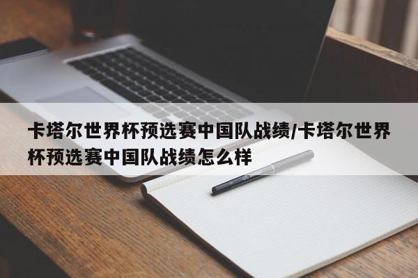 卡塔尔世界杯预选赛中国队战绩/卡塔尔世界杯预选赛中国队战绩怎么样