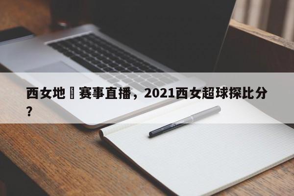 西女地區赛事直播，2021西女超球探比分？