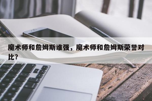 魔术师和詹姆斯谁强，魔术师和詹姆斯荣誉对比？