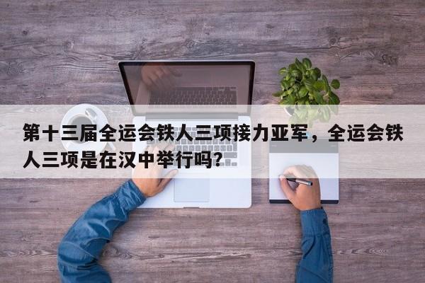 第十三届全运会铁人三项接力亚军，全运会铁人三项是在汉中举行吗？
