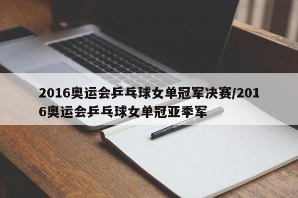 2016奥运会乒乓球女单冠军决赛/2016奥运会乒乓球女单冠亚季军