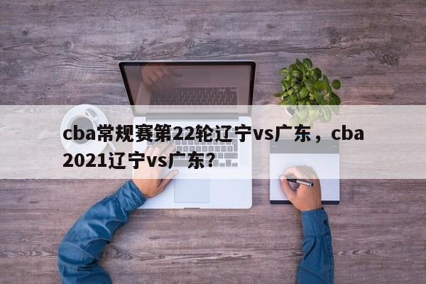 cba常规赛第22轮辽宁vs广东，cba2021辽宁vs广东？
