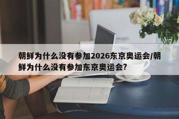 朝鲜为什么没有参加2026东京奥运会/朝鲜为什么没有参加东京奥运会?