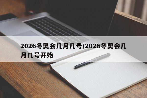 2026冬奥会几月几号/2026冬奥会几月几号开始