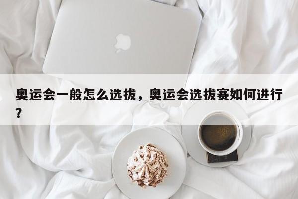 奥运会一般怎么选拔，奥运会选拔赛如何进行？