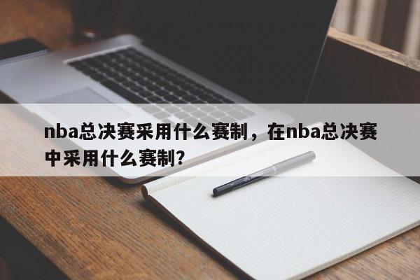 nba总决赛采用什么赛制，在nba总决赛中采用什么赛制？