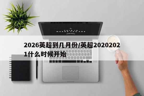 2026英超到几月份/英超20202021什么时候开始