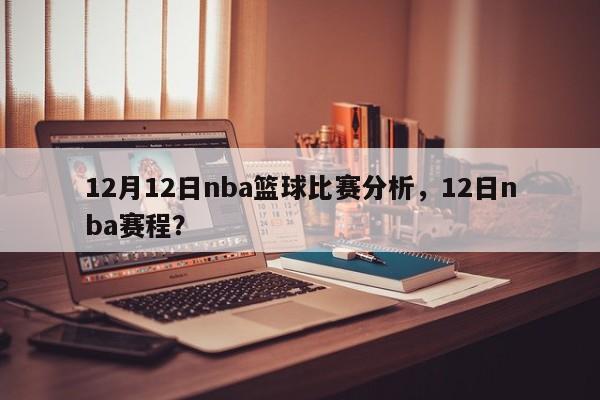 12月12日nba篮球比赛分析，12日nba赛程？
