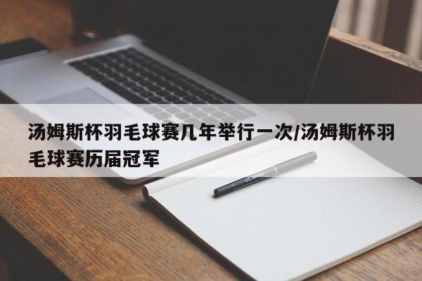 汤姆斯杯羽毛球赛几年举行一次/汤姆斯杯羽毛球赛历届冠军