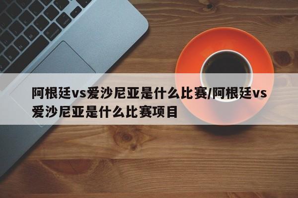 阿根廷vs爱沙尼亚是什么比赛/阿根廷vs爱沙尼亚是什么比赛项目