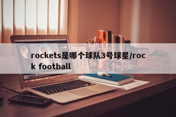 rockets是哪个球队3号球星/rock football