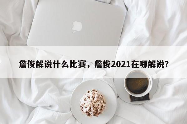 詹俊解说什么比赛，詹俊2021在哪解说？