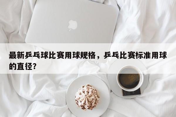 最新乒乓球比赛用球规格，乒乓比赛标准用球的直径？