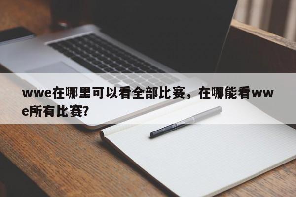 wwe在哪里可以看全部比赛，在哪能看wwe所有比赛？