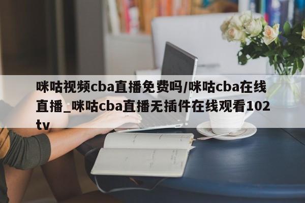 咪咕视频cba直播免费吗/咪咕cba在线直播_咪咕cba直播无插件在线观看102tv