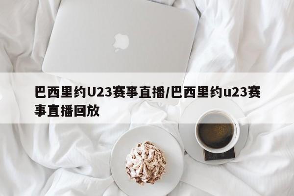 巴西里约U23赛事直播/巴西里约u23赛事直播回放