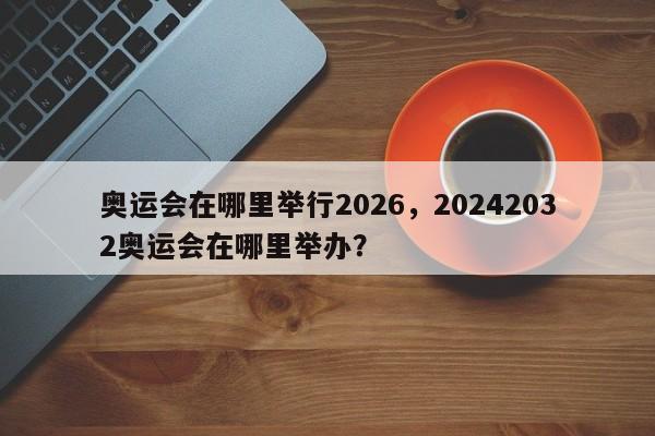 奥运会在哪里举行2026，20242032奥运会在哪里举办？