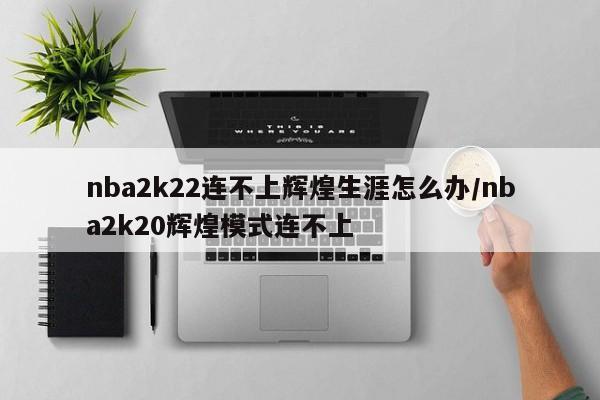nba2k22连不上辉煌生涯怎么办/nba2k20辉煌模式连不上