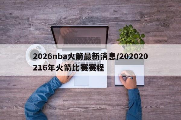 2026nba火箭最新消息/202020216年火箭比赛赛程