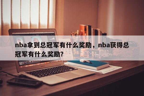 nba拿到总冠军有什么奖励，nba获得总冠军有什么奖励？