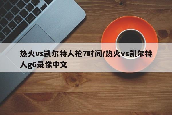 热火vs凯尔特人抢7时间/热火vs凯尔特人g6录像中文