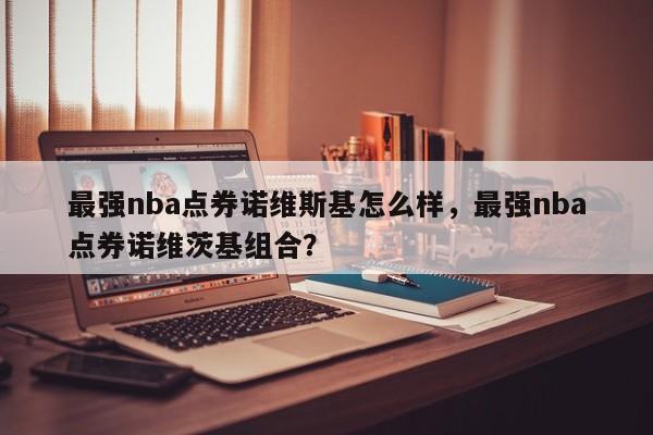 最强nba点券诺维斯基怎么样，最强nba点券诺维茨基组合？
