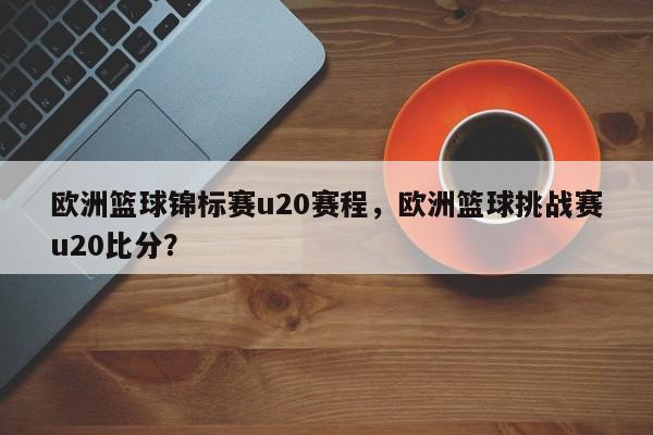 欧洲篮球锦标赛u20赛程，欧洲篮球挑战赛u20比分？