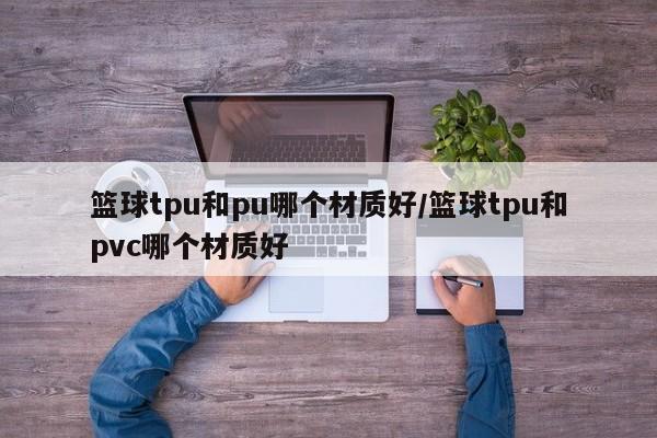篮球tpu和pu哪个材质好/篮球tpu和pvc哪个材质好