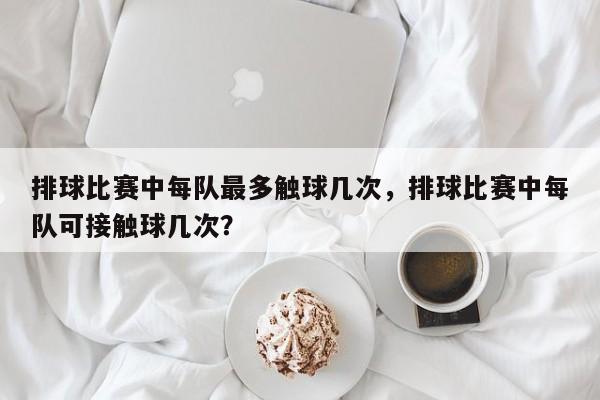 排球比赛中每队最多触球几次，排球比赛中每队可接触球几次？